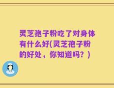 灵芝孢子粉吃了对身体有什么好(灵芝孢子粉的好处，你知道吗？)