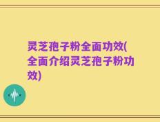 灵芝孢子粉全面功效(全面介绍灵芝孢子粉功效)