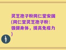 灵芝孢子粉同仁堂安国(同仁堂灵芝孢子粉：强健身体，提高免疫力)