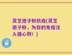 灵芝孢子粉抗疫(灵芝孢子粉，为你的免疫注入强心剂！)