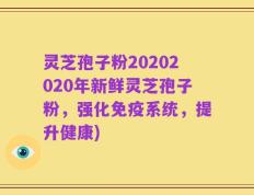 灵芝孢子粉20202020年新鲜灵芝孢子粉，强化免疫系统，提升健康)