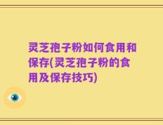 灵芝孢子粉如何食用和保存(灵芝孢子粉的食用及保存技巧)