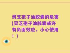 灵芝孢子油胶囊的危害(灵芝孢子油胶囊或许有负面效应，小心使用！)