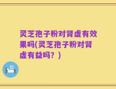 灵芝孢子粉对肾虚有效果吗(灵芝孢子粉对肾虚有益吗？)