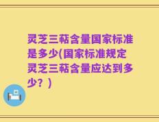 灵芝三萜含量国家标准是多少(国家标准规定灵芝三萜含量应达到多少？)