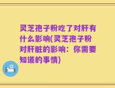 灵芝孢子粉吃了对肝有什么影响(灵芝孢子粉对肝脏的影响：你需要知道的事情)
