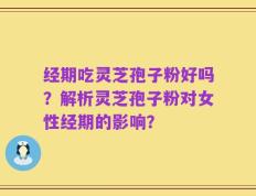 经期吃灵芝孢子粉好吗？解析灵芝孢子粉对女性经期的影响？