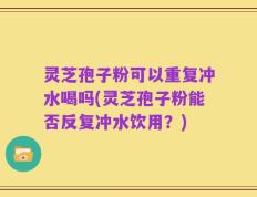 灵芝孢子粉可以重复冲水喝吗(灵芝孢子粉能否反复冲水饮用？)