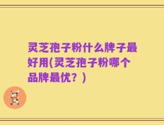 灵芝孢子粉什么牌子最好用(灵芝孢子粉哪个品牌最优？)