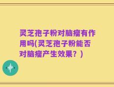 灵芝孢子粉对脑瘤有作用吗(灵芝孢子粉能否对脑瘤产生效果？)