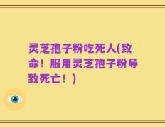 灵芝孢子粉吃死人(致命！服用灵芝孢子粉导致死亡！)