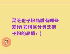 灵芝孢子粉品质有哪些差异(如何区分灵芝孢子粉的品质？)