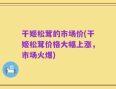 干姬松茸的市场价(干姬松茸价格大幅上涨，市场火爆)