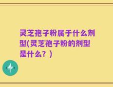 灵芝孢子粉属于什么剂型(灵芝孢子粉的剂型是什么？)