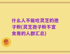 什么人不能吃灵芝的孢子粉(灵芝孢子粉不宜食用的人群汇总)