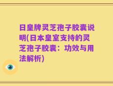 日皇牌灵芝孢子胶囊说明(日本皇室支持的灵芝孢子胶囊：功效与用法解析)