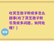 吃灵芝孢子粉痰多怎么回事(吃了灵芝孢子粉引发痰多问题，如何处理？)