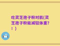 吃灵芝孢子粉对肌(灵芝孢子粉能减轻体重？！)