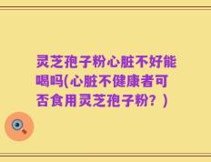 灵芝孢子粉心脏不好能喝吗(心脏不健康者可否食用灵芝孢子粉？)