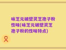 咏芝元破壁灵芝孢子粉性味(咏芝元破壁灵芝孢子粉的性味特点)