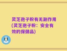 灵芝孢子粉有无副作用(灵芝孢子粉：安全有效的保健品)