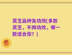 灵芝品种及功效(多款灵芝，不同功效，哪一款适合你？)