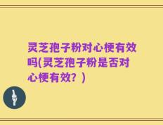 灵芝孢子粉对心梗有效吗(灵芝孢子粉是否对心梗有效？)