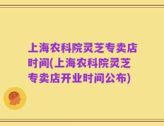 上海农科院灵芝专卖店时间(上海农科院灵芝专卖店开业时间公布)
