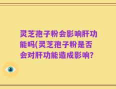 灵芝孢子粉会影响肝功能吗(灵芝孢子粉是否会对肝功能造成影响？
