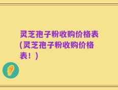 灵芝孢子粉收购价格表(灵芝孢子粉收购价格表！)