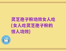 灵芝孢子粉功效女人吃(女人吃灵芝孢子粉的惊人功效)