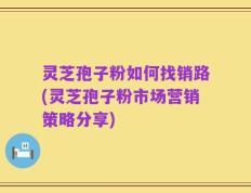 灵芝孢子粉如何找销路(灵芝孢子粉市场营销策略分享)
