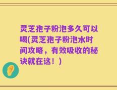 灵芝孢子粉泡多久可以喝(灵芝孢子粉泡水时间攻略，有效吸收的秘诀就在这！)