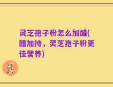 灵芝孢子粉怎么加醋(醋加持，灵芝孢子粉更佳营养)