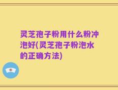 灵芝孢子粉用什么粉冲泡好(灵芝孢子粉泡水的正确方法)