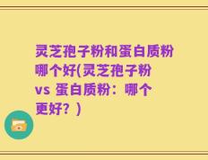 灵芝孢子粉和蛋白质粉哪个好(灵芝孢子粉 vs 蛋白质粉：哪个更好？)
