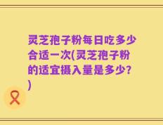 灵芝孢子粉每日吃多少合适一次(灵芝孢子粉的适宜摄入量是多少？)
