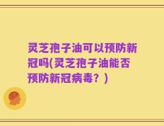 灵芝孢子油可以预防新冠吗(灵芝孢子油能否预防新冠病毒？)