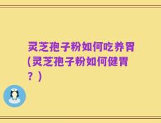 灵芝孢子粉如何吃养胃(灵芝孢子粉如何健胃？)