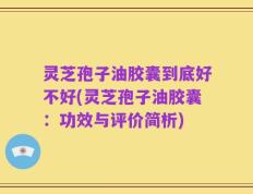 灵芝孢子油胶囊到底好不好(灵芝孢子油胶囊：功效与评价简析)