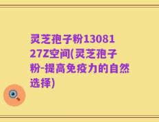 灵芝孢子粉1308127Z空间(灵芝孢子粉-提高免疫力的自然选择)