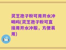 灵芝孢子粉可用开水冲喝吗(灵芝孢子粉可直接用开水冲服，方便易用)