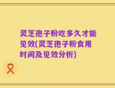 灵芝孢子粉吃多久才能见效(灵芝孢子粉食用时间及见效分析)