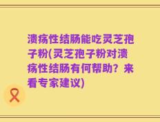 溃疡性结肠能吃灵芝孢子粉(灵芝孢子粉对溃疡性结肠有何帮助？来看专家建议)