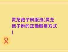 灵芝孢子粉服法(灵芝孢子粉的正确服用方式)
