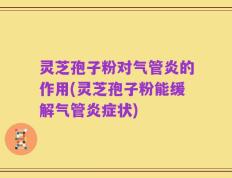 灵芝孢子粉对气管炎的作用(灵芝孢子粉能缓解气管炎症状)