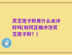 灵芝孢子粉用什么水冲好吗(如何正确冲泡灵芝孢子粉？)