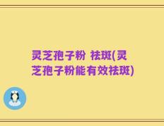 灵芝孢子粉 祛斑(灵芝孢子粉能有效祛斑)