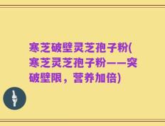 寒芝破壁灵芝孢子粉(寒芝灵芝孢子粉——突破壁限，营养加倍)