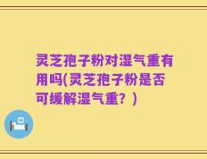 灵芝孢子粉对湿气重有用吗(灵芝孢子粉是否可缓解湿气重？)